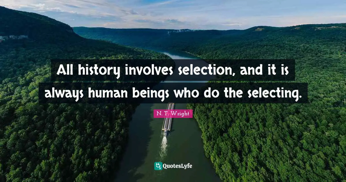 All history involves selection, and it is always human beings who do the selecting.