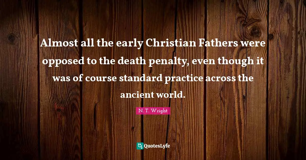 Almost all the early Christian Fathers were opposed to the death penalty, even though it was of course standard practice across the ancient world.
