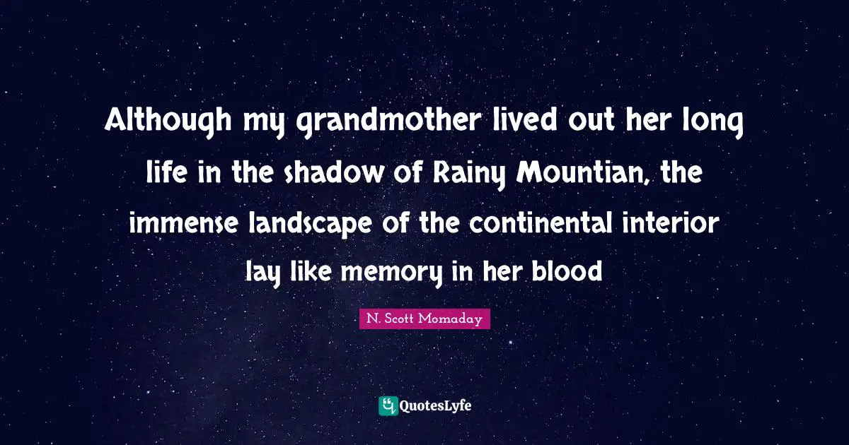Although my grandmother lived out her long life in the shadow of Rainy Mountian, the immense landscape of the continental interior lay like memory in her blood