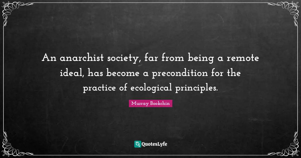 An anarchist society, far from being a remote ideal, has become a precondition for the practice of ecological principles.
