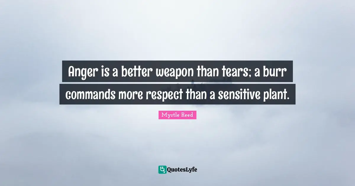 Anger is a better weapon than tears; a burr commands more respect than a sensitive plant.