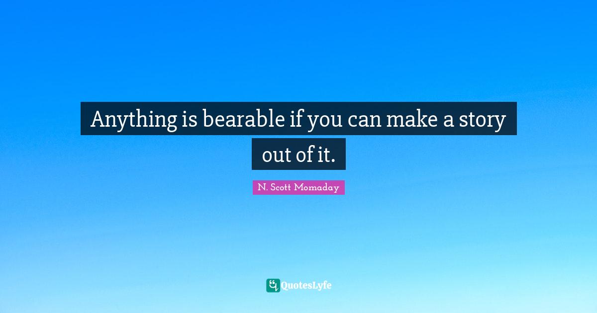 Anything is bearable if you can make a story out of it.