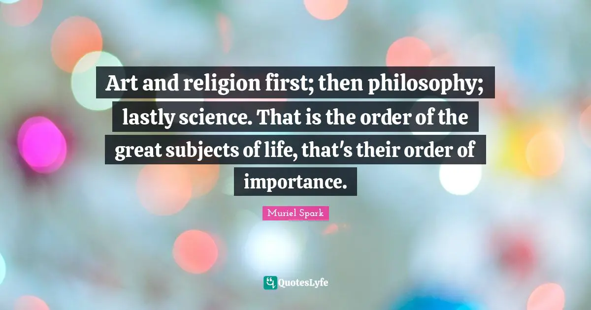 Philosophy Religion Quotes: "Art and religion first; then philosophy; lastly science. That is the order of the great subjects of life, that's their order of importance."