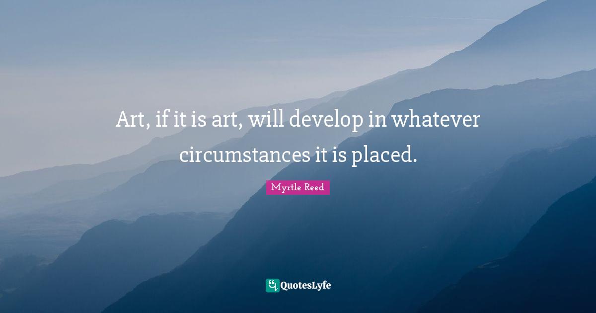 Art, if it is art, will develop in whatever circumstances it is placed.