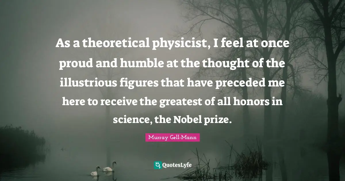 Murray Gell-Mann Quotes: "As a theoretical physicist, I feel at once proud and humble at the thought of the illustrious figures that have preceded me here to receive the greatest of all honors in science, the Nobel prize."