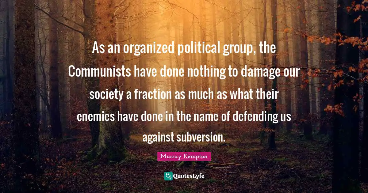 As an organized political group, the Communists have done nothing to damage our society a fraction as much as what their enemies have done in the name of defending us against subversion.