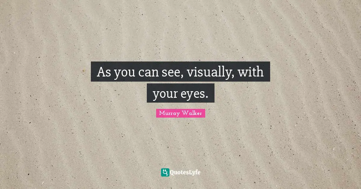 As you can see, visually, with your eyes.