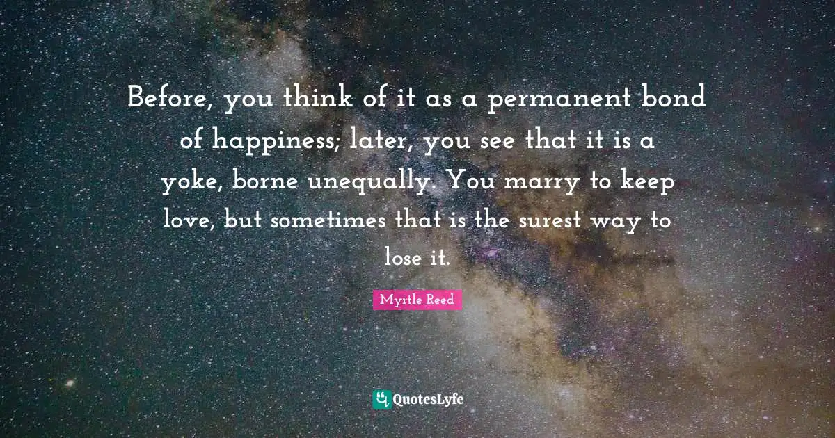 Yoke Quotes: "Before, you think of it as a permanent bond of happiness; later, you see that it is a yoke, borne unequally. You marry to keep love, but sometimes that is the surest way to lose it."