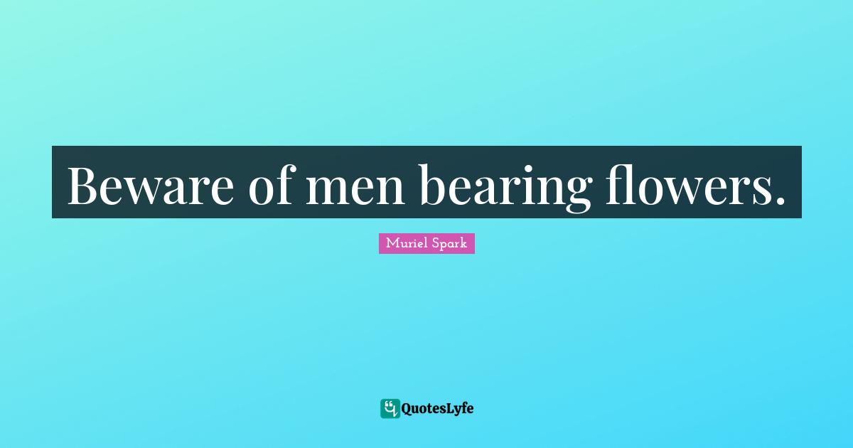 Muriel Spark Quotes: "Beware of men bearing flowers."