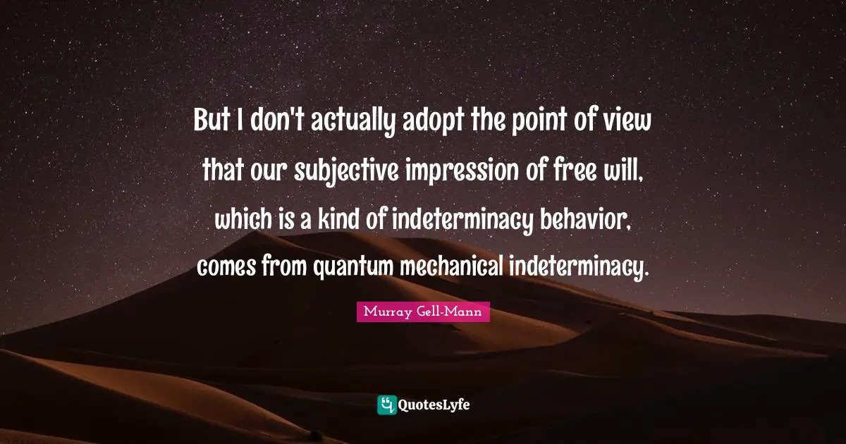 Murray Gell-Mann Quotes: "But I don't actually adopt the point of view that our subjective impression of free will, which is a kind of indeterminacy behavior, comes from quantum mechanical indeterminacy."