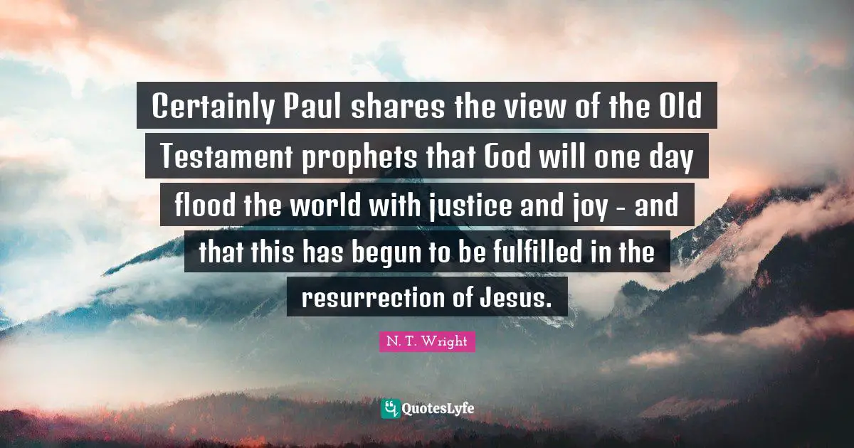 Certainly Paul shares the view of the Old Testament prophets that God will one day flood the world with justice and joy - and that this has begun to be fulfilled in the resurrection of Jesus.