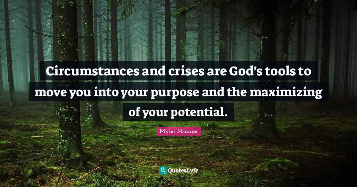 Circumstances and crises are God's tools to move you into your purpose and the maximizing of your potential.