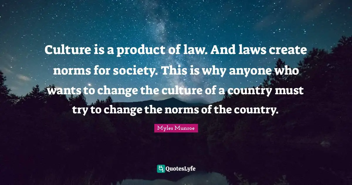Culture is a product of law. And laws create norms for society. This is why anyone who wants to change the culture of a country must try to change the norms of the country.
