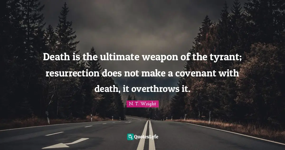 Death is the ultimate weapon of the tyrant; resurrection does not make a covenant with death, it overthrows it.