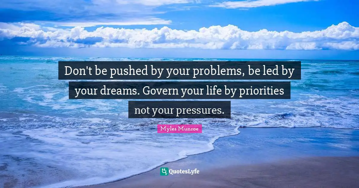 Pressure Quotes: "Don't be pushed by your problems, be led by your dreams. Govern your life by priorities not your pressures."