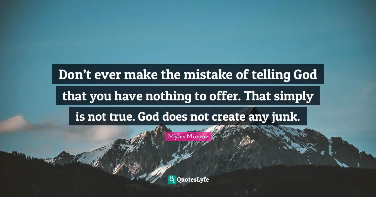 Don’t ever make the mistake of telling God that you have nothing to offer. That simply is not true. God does not create any junk.