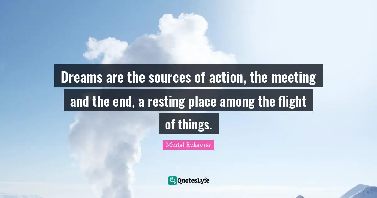 Dreams are the sources of action, the meeting and the end, a resting place among the flight of things.