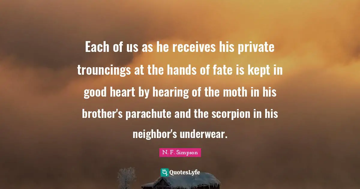 Underwear Quotes: "Each of us as he receives his private trouncings at the hands of fate is kept in good heart by hearing of the moth in his brother's parachute and the scorpion in his neighbor's underwear."