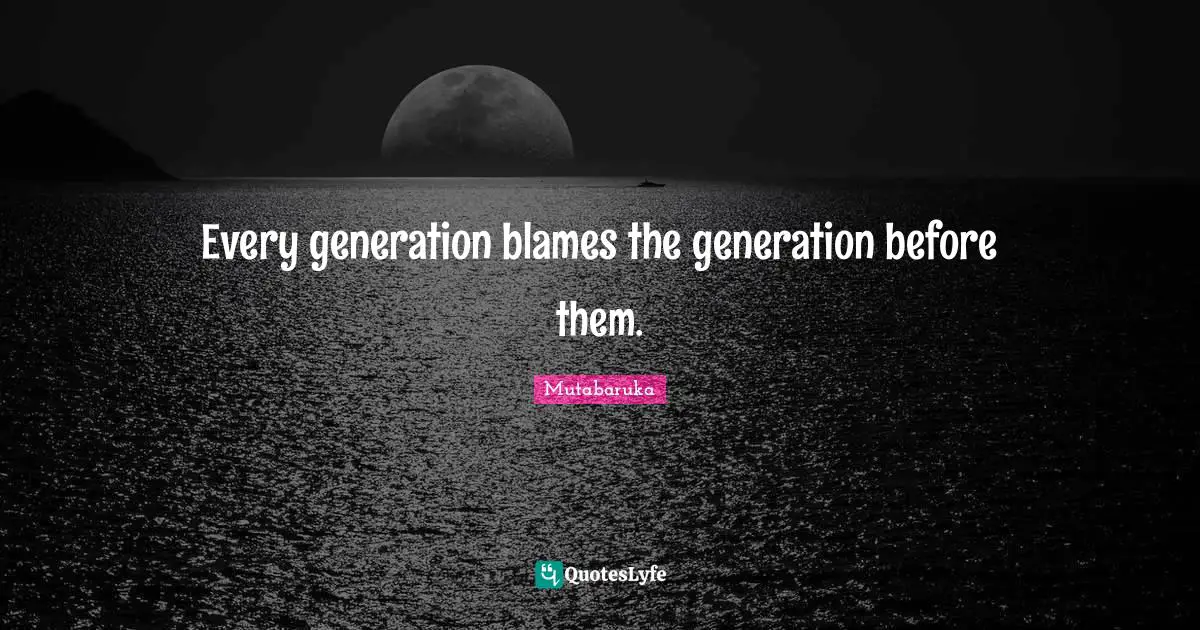 Every generation blames the generation before them.