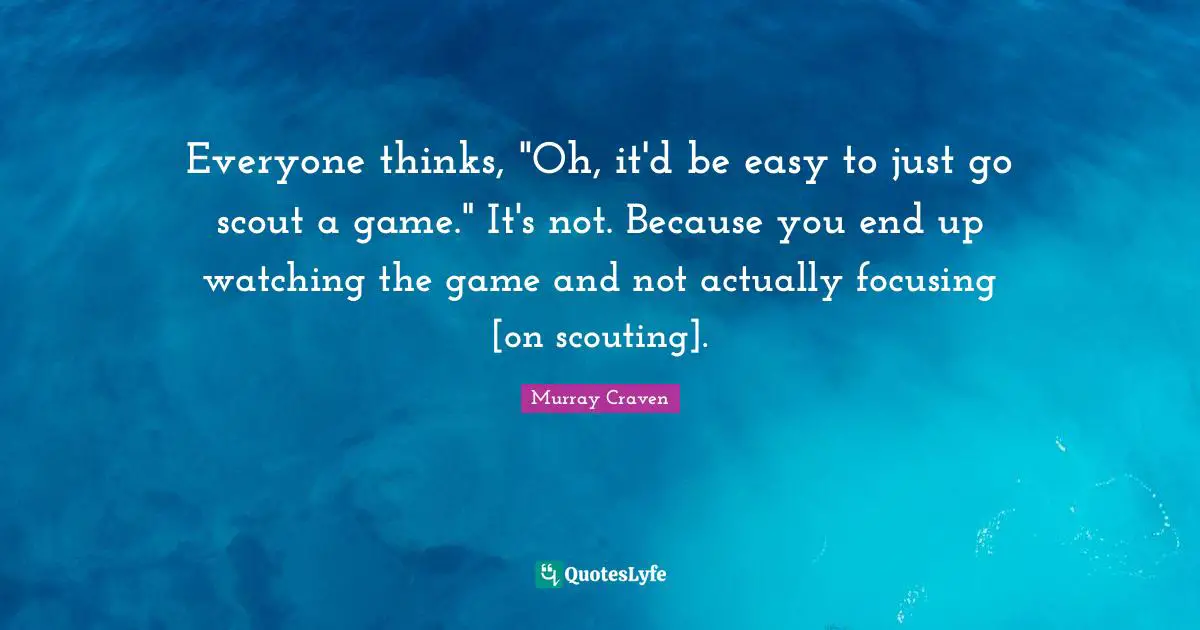 Everyone thinks, "Oh, it'd be easy to just go scout a game." It's not. Because you end up watching the game and not actually focusing [on scouting].