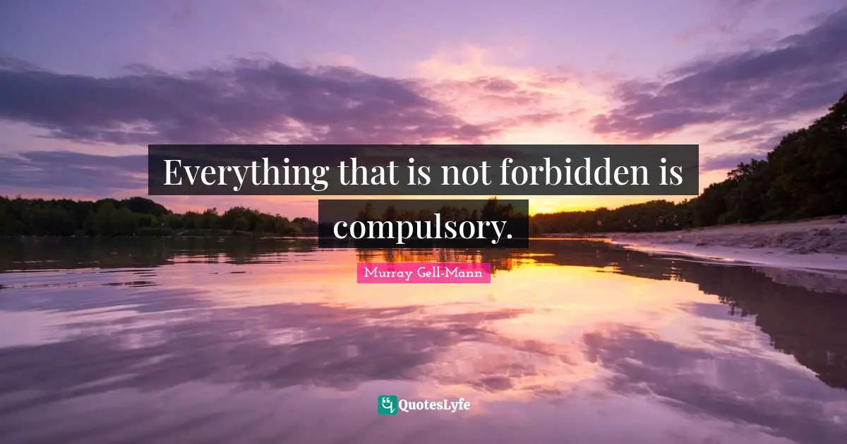 Murray Gell-Mann Quotes: "Everything that is not forbidden is compulsory."