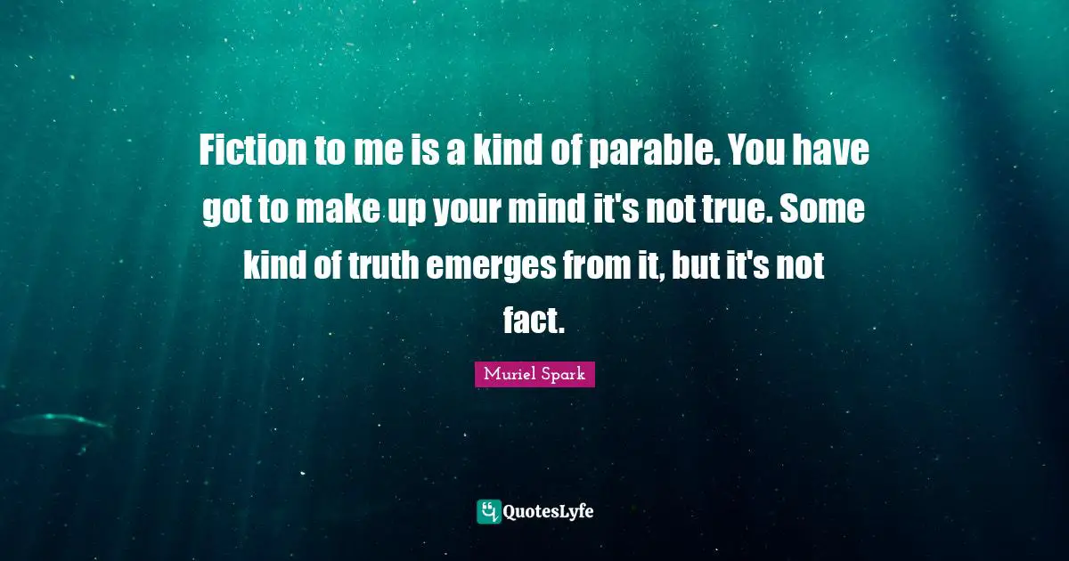 Muriel Spark Quotes: "Fiction to me is a kind of parable. You have got to make up your mind it's not true. Some kind of truth emerges from it, but it's not fact."