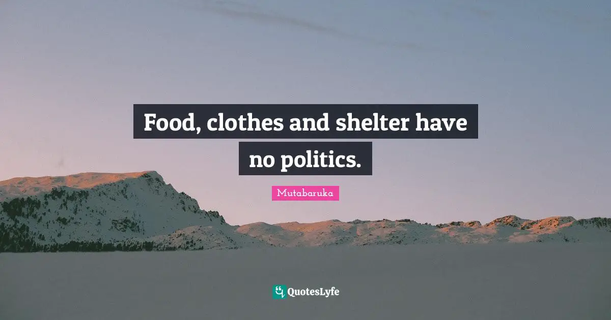 Food, clothes and shelter have no politics.