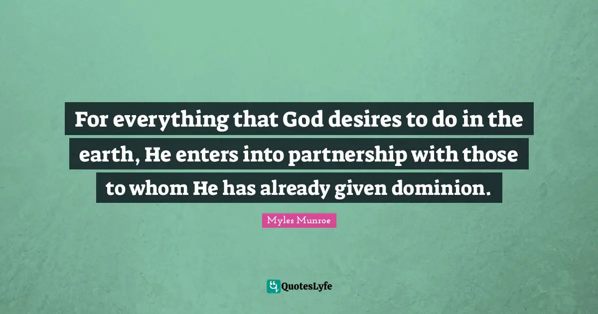 For everything that God desires to do in the earth, He enters into partnership with those to whom He has already given dominion.