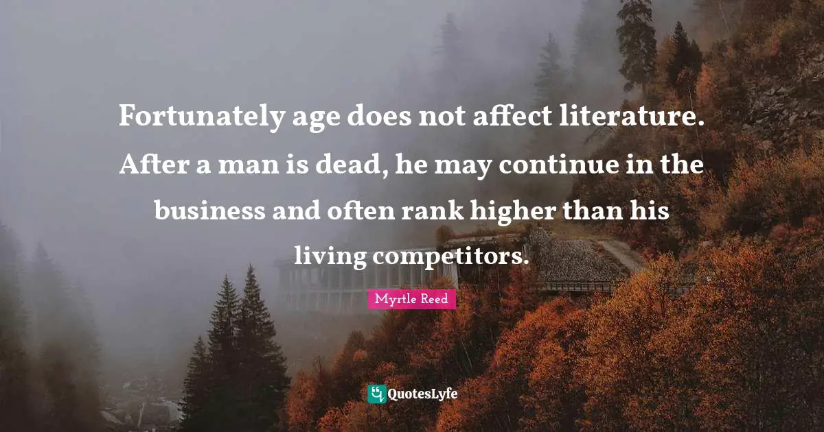 Fortunately age does not affect literature. After a man is dead, he may continue in the business and often rank higher than his living competitors.