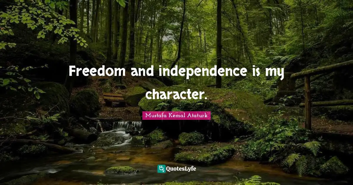 Mustafa Kemal Ataturk Quotes: "Freedom and independence is my character."