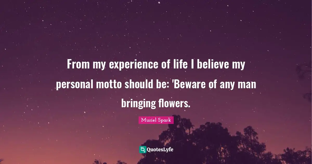 From my experience of life I believe my personal motto should be: 'Beware of any man bringing flowers.