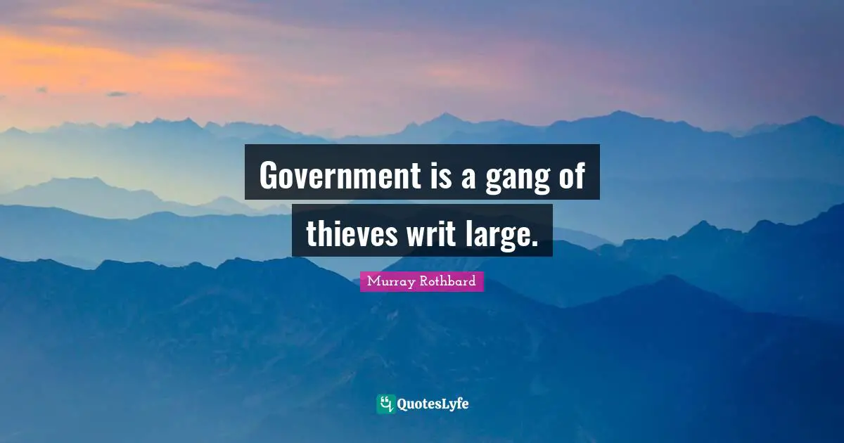 Government is a gang of thieves writ large.