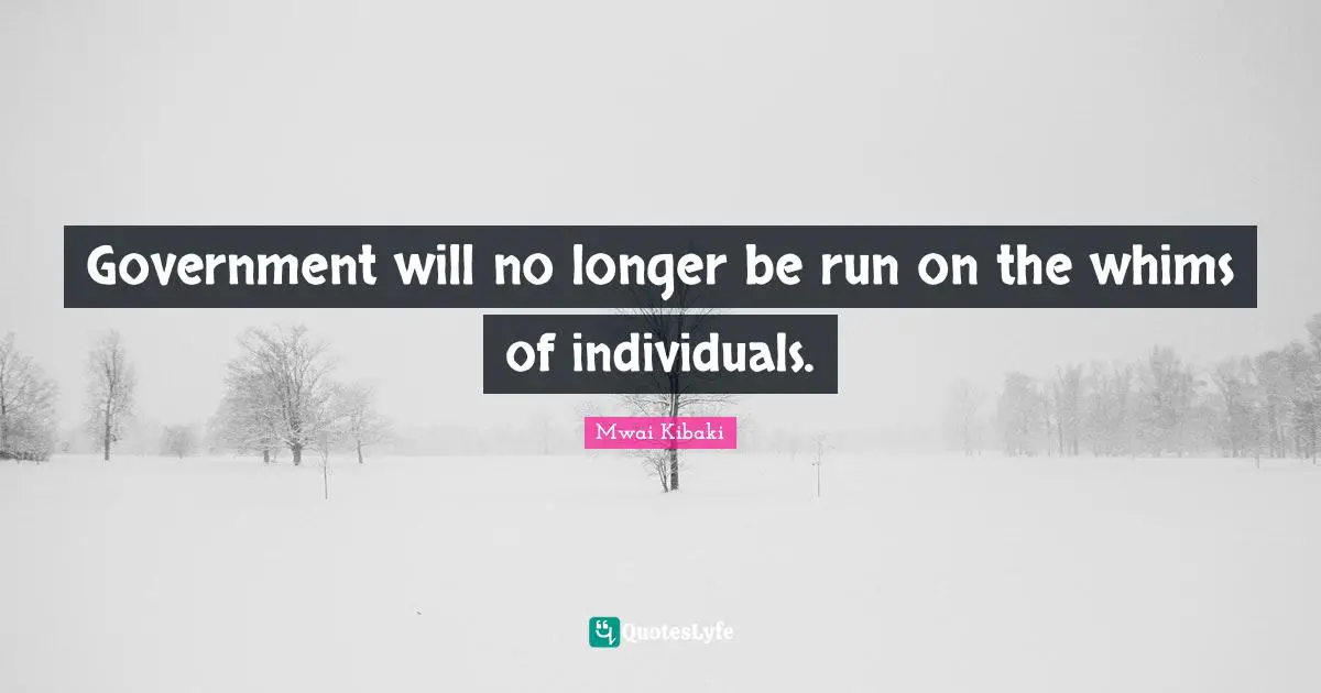Mwai Kibaki Quotes: "Government will no longer be run on the whims of individuals."