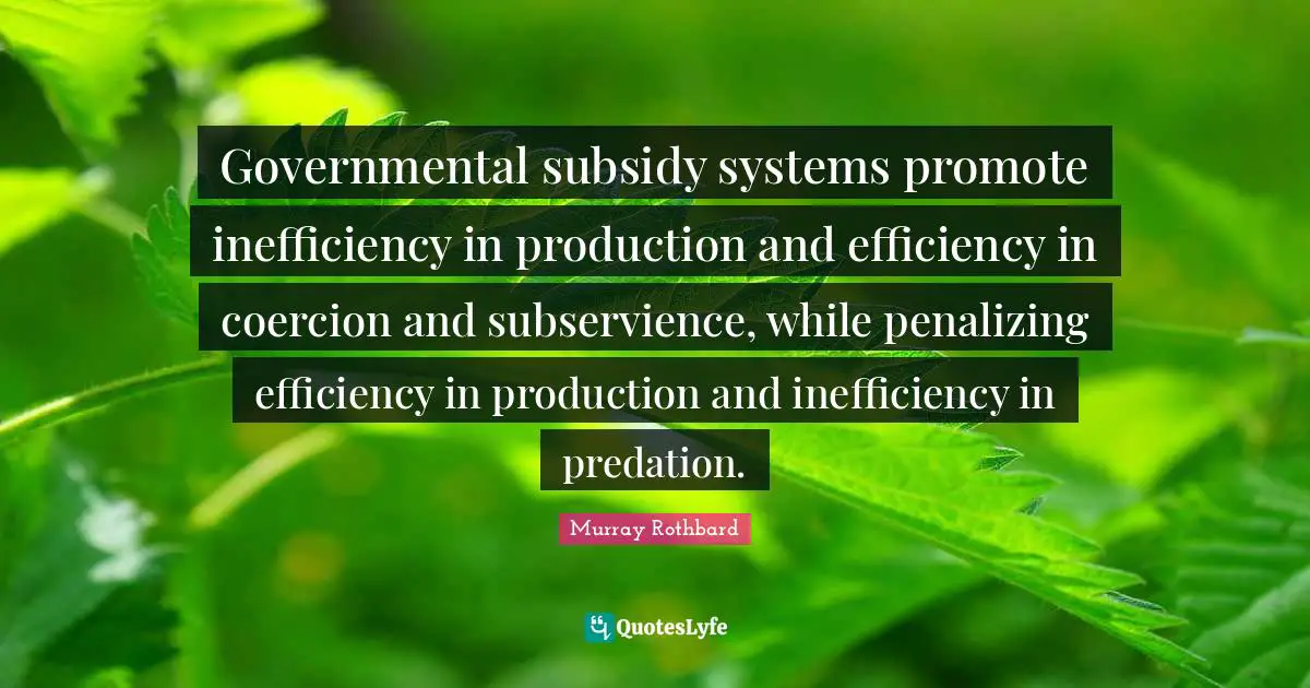 Inefficiency Quotes: "Governmental subsidy systems promote inefficiency in production and efficiency in coercion and subservience, while penalizing efficiency in production and inefficiency in predation."