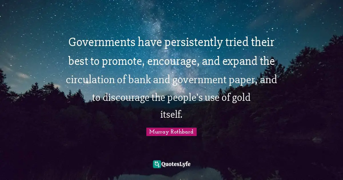 Governments have persistently tried their best to promote, encourage, and expand the circulation of bank and government paper, and to discourage the people's use of gold itself.