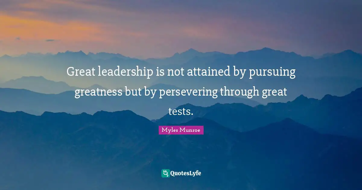 Great leadership is not attained by pursuing greatness but by persevering through great tests.