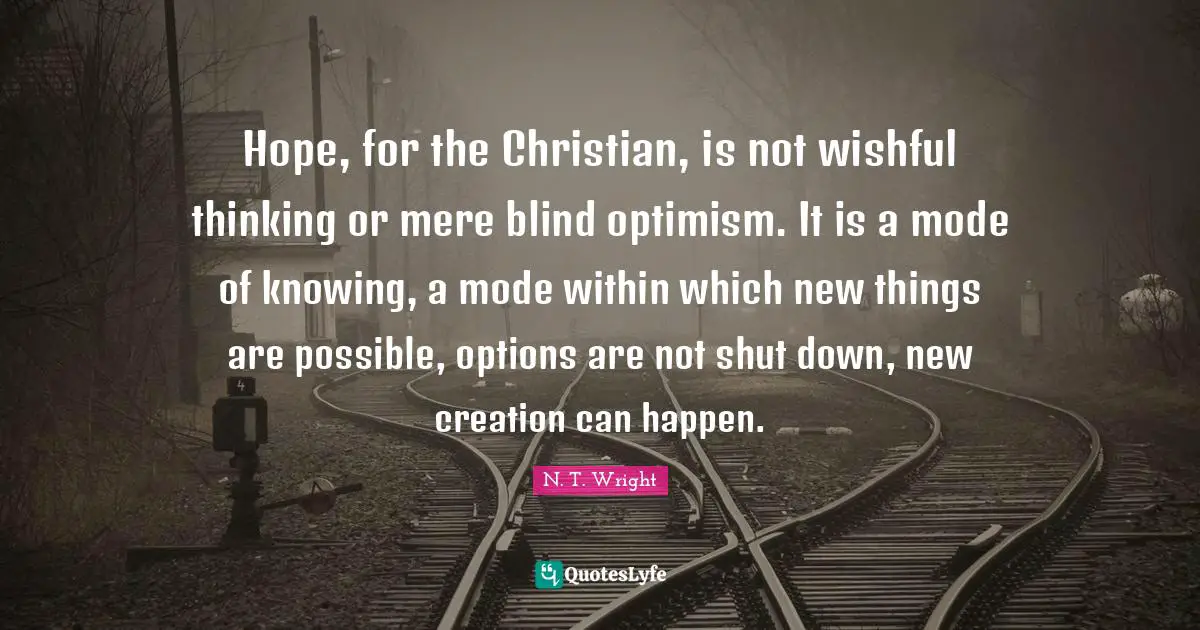 New Things Quotes: "Hope, for the Christian, is not wishful thinking or mere blind optimism. It is a mode of knowing, a mode within which new things are possible, options are not shut down, new creation can happen."