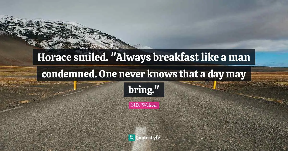 Horace smiled. "Always breakfast like a man condemned. One never knows that a day may bring."