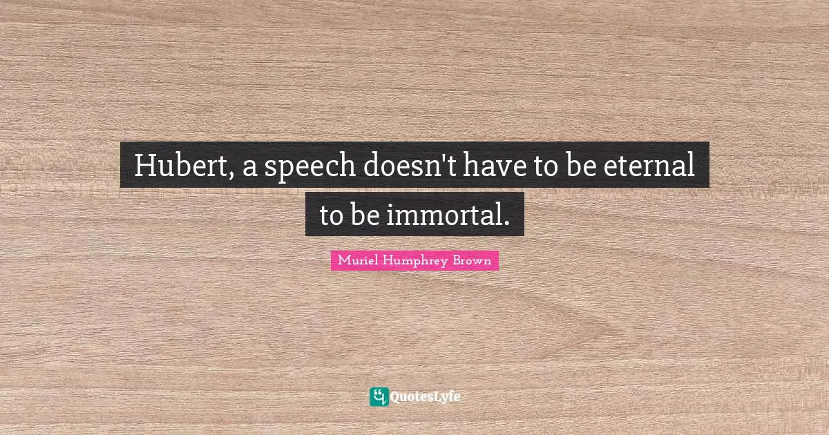 Hubert, a speech doesn't have to be eternal to be immortal.