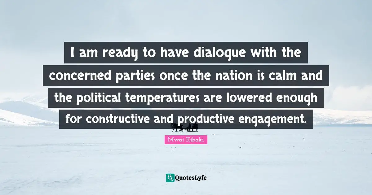 Mwai Kibaki Quotes: "I am ready to have dialogue with the concerned parties once the nation is calm and the political temperatures are lowered enough for constructive and productive engagement."