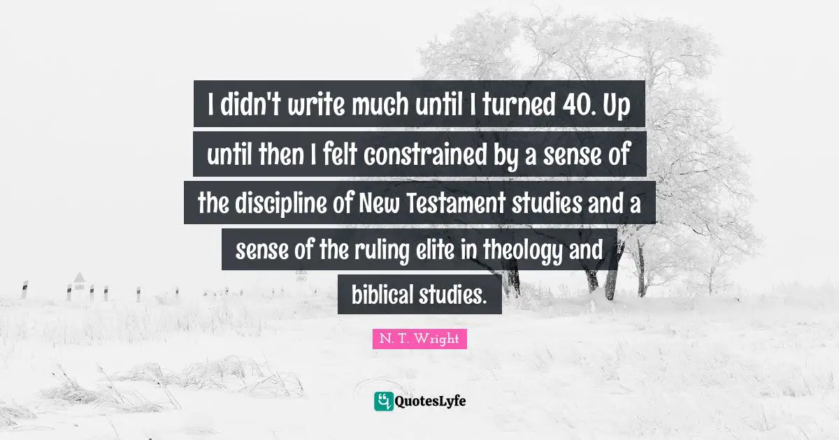 I didn't write much until I turned 40. Up until then I felt constrained by a sense of the discipline of New Testament studies and a sense of the ruling elite in theology and biblical studies.