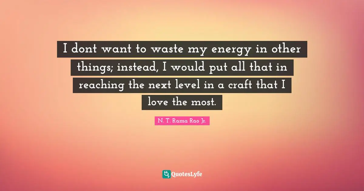 I dont want to waste my energy in other things; instead, I would put all that in reaching the next level in a craft that I love the most.