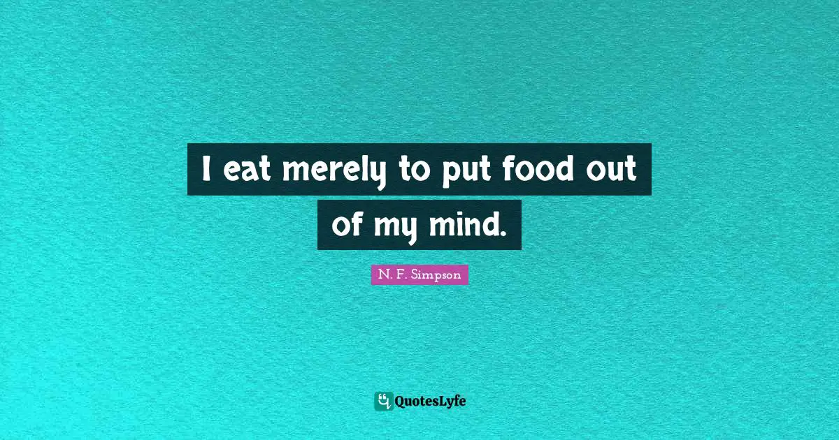 N. F. Simpson Quotes: "I eat merely to put food out of my mind."