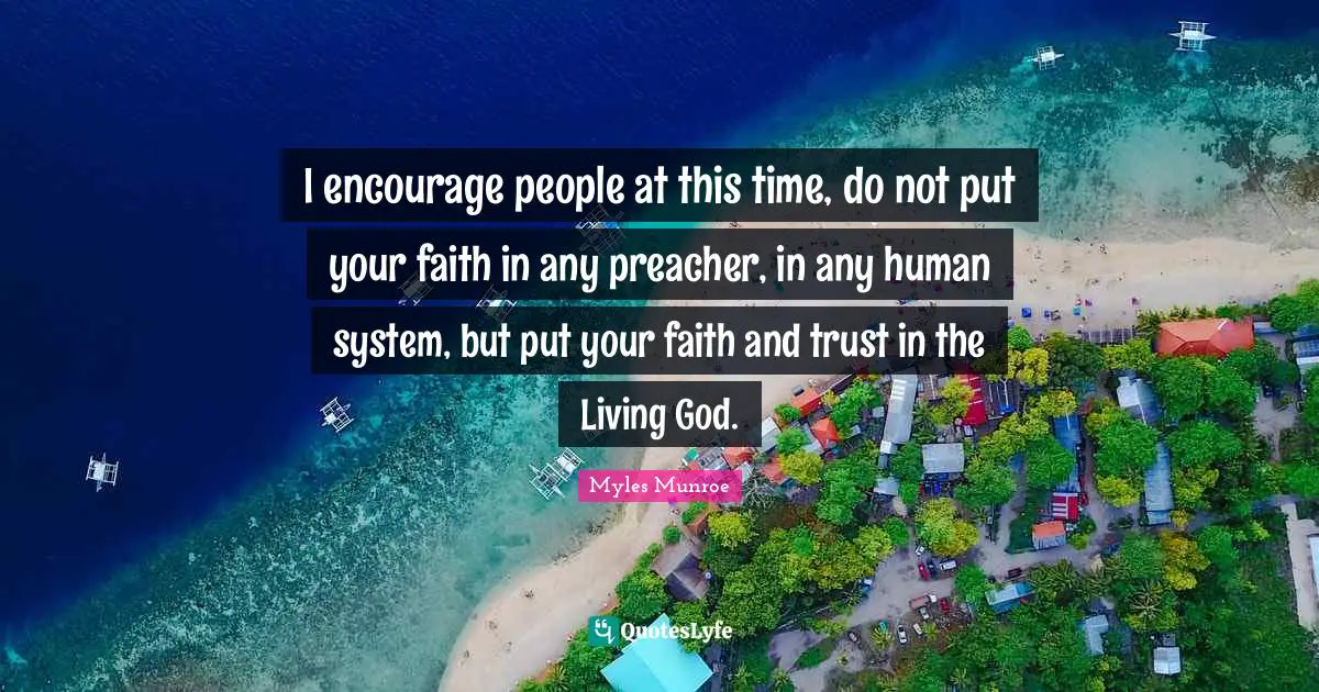 I encourage people at this time, do not put your faith in any preacher, in any human system, but put your faith and trust in the Living God.