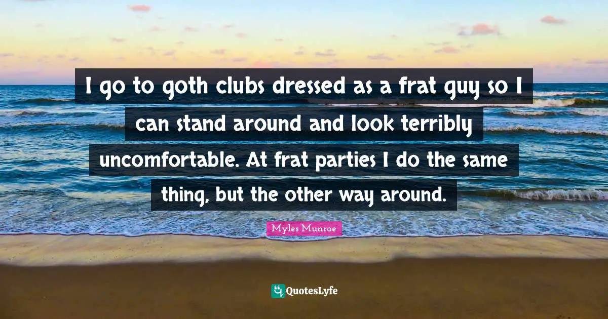 Goth Quotes: "I go to goth clubs dressed as a frat guy so I can stand around and look terribly uncomfortable. At frat parties I do the same thing, but the other way around."