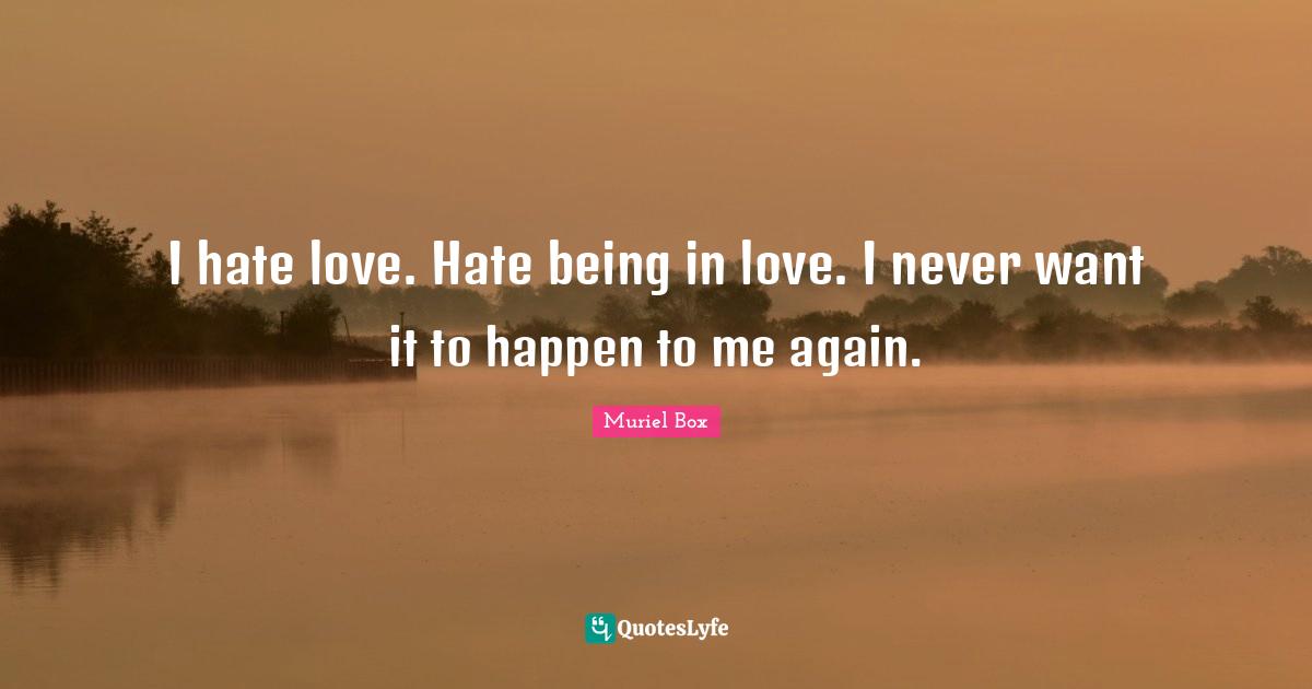 I hate love. Hate being in love. I never want it to happen to me again.