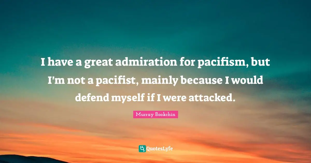 Pacifism Quotes: "I have a great admiration for pacifism, but I'm not a pacifist, mainly because I would defend myself if I were attacked."