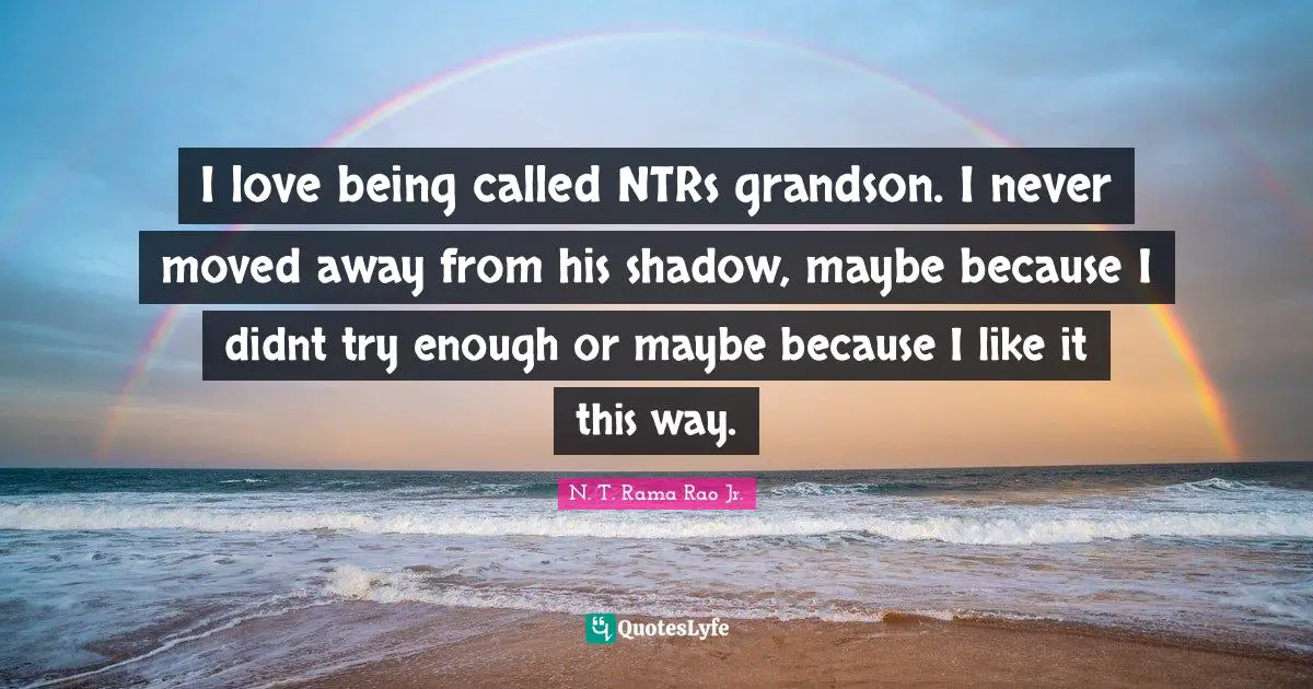 I love being called NTRs grandson. I never moved away from his shadow, maybe because I didnt try enough or maybe because I like it this way.