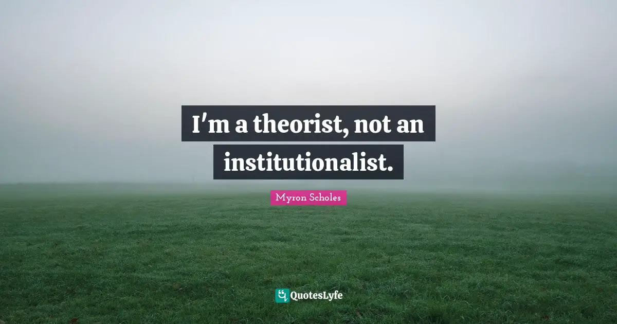 I'm a theorist, not an institutionalist.
