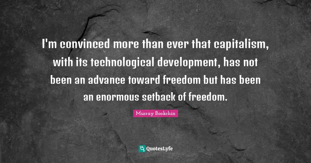 I'm convinced more than ever that capitalism, with its technological development, has not been an advance toward freedom but has been an enormous setback of freedom.